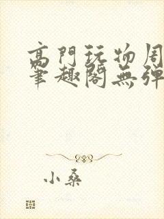 高门玩物周漫漫笔趣阁无弹窗