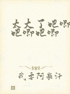 太大了吧唧吧唧吧唧吧唧