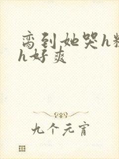 脔到她哭h粗话h好爽