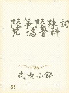 陆筝陆殊词 养兄 伪骨科