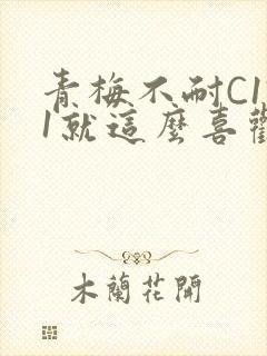 青梅不耐C1V1就这么喜欢学长