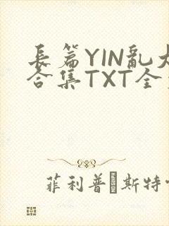 长篇YIN乱大合集TXT全文下载