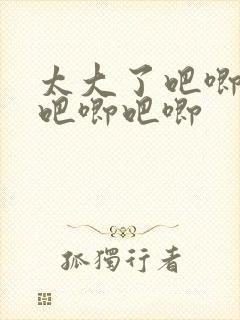 太大了吧唧吧唧吧唧吧唧