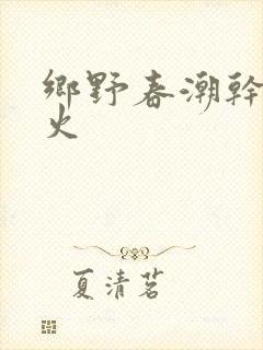 乡野春潮干柴烈火