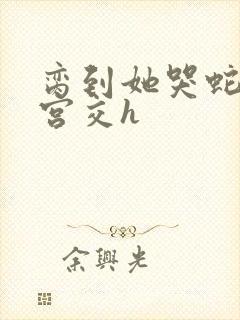 脔到她哭蛇双根宫交h封面