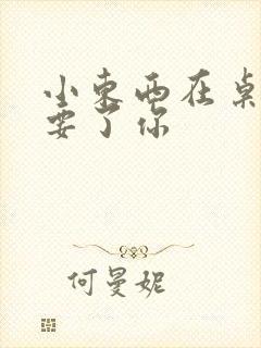 小东西在桌子上要了你