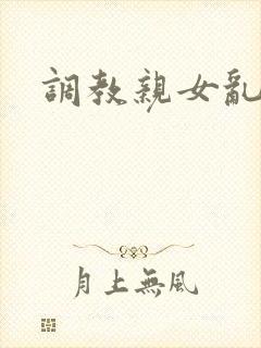 调教亲女乱h文