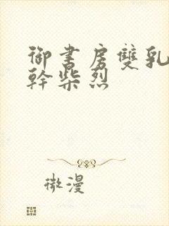 御书房双乳晃动干柴烈