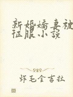 新婚娇妻被巨茎征服小说