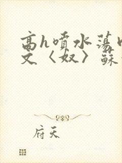 高h喷水荡肉欲文〈奴〉苏妖精