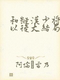 和糙汉少将闪婚以后大结局