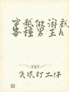 穿越做游戏要和各种男主h