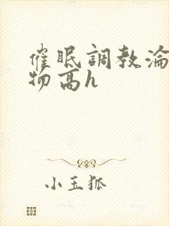 催眠调教沦为玩物高h