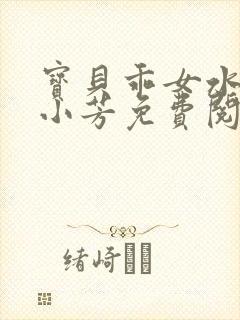 宝贝乖女水真多小芳免费阅读