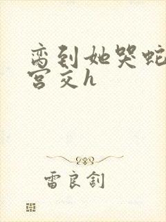 脔到她哭蛇双根宫交h