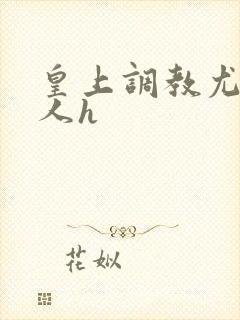 皇上调教尤物美人h