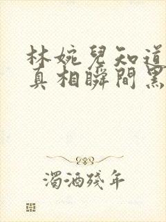 林婉儿知道林珙真相瞬间黑化