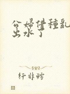 公妇借种乱h日出水了