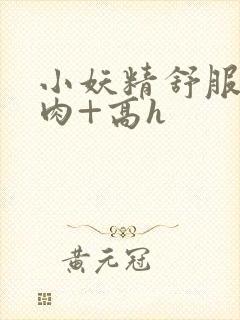 小妖精舒服吗+肉+高h