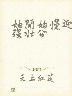 她开始慢迎迎合强壮公