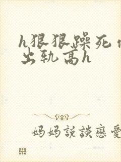 h狠狠躁死你h出轨高h