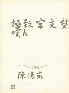 极致宫交双性潮喷h