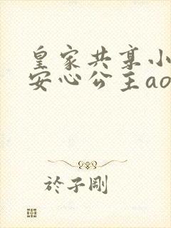 皇家共享小公主安心公主aor免费阅读