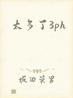 太多了3ph