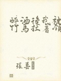 醉酒后我被青梅竹马拉着领证了