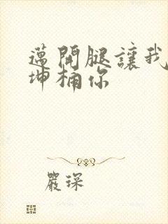 迈开腿让我的坤坤桶你