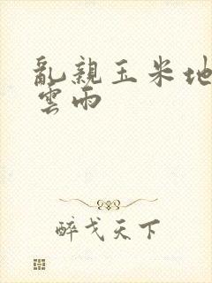 乱亲玉米地初尝云雨