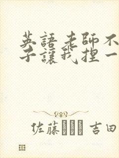 英语老师不戴罩子让我捏一节课的