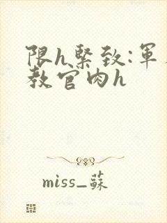 限h紧致:军人教官肉h