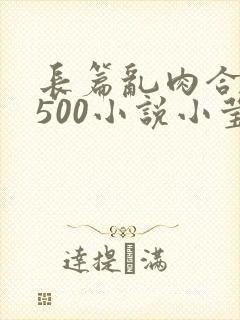 长篇乱肉合集乱500小说小莹