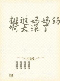 挺进妈妈的花苞啊太深了