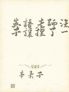 英语老师没带罩子让捏了一节