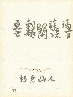 鱼刺po苏玛丽笔趣阁没有拼音