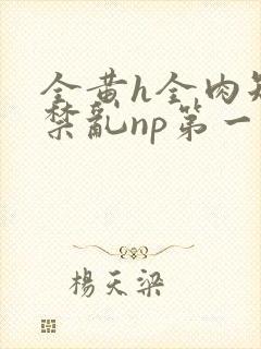 全黄h全肉短篇禁乱np第一次