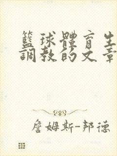 篮球体育生激荡调教的文章