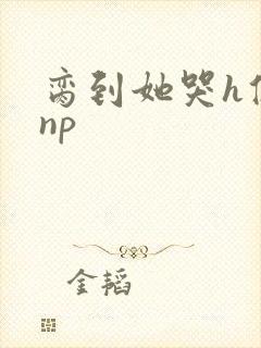 脔到她哭h修仙np