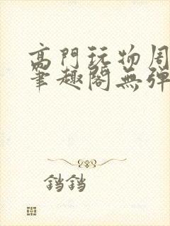 高门玩物周漫漫笔趣阁无弹窗