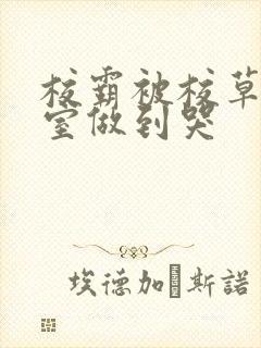 校霸被校草在教室做到哭