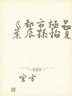 《都市极品医神叶辰孙怡夏若雪》正版小说