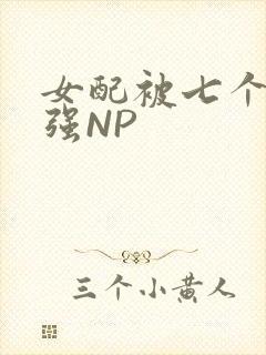 女配被七个男主强NP