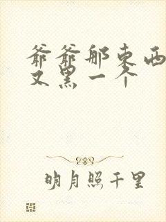 爷爷那东西又大又黑一个