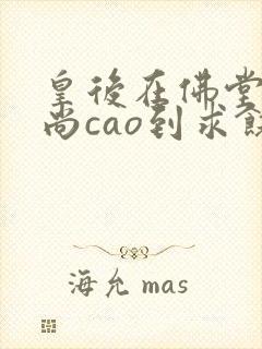 皇后在佛堂被和尚cao到求饶