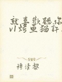 就喜欢听你叫1v1烤鱼猫许薇