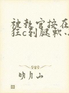 被教官按在寝室狂c到腿软小说