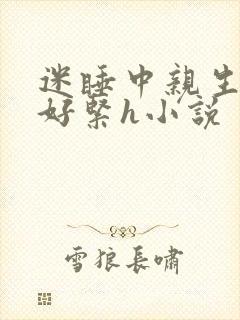 迷睡中亲生乖女好紧h小说
