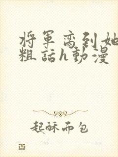 将军脔到她哭h粗话h动漫